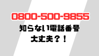 0800-500-9855どこからの着信？出ていい電話か徹底調査！ 