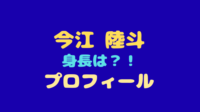 今江陸斗の年齢や身長のプロフィールは？視聴者のリアルな評価も紹介！ 