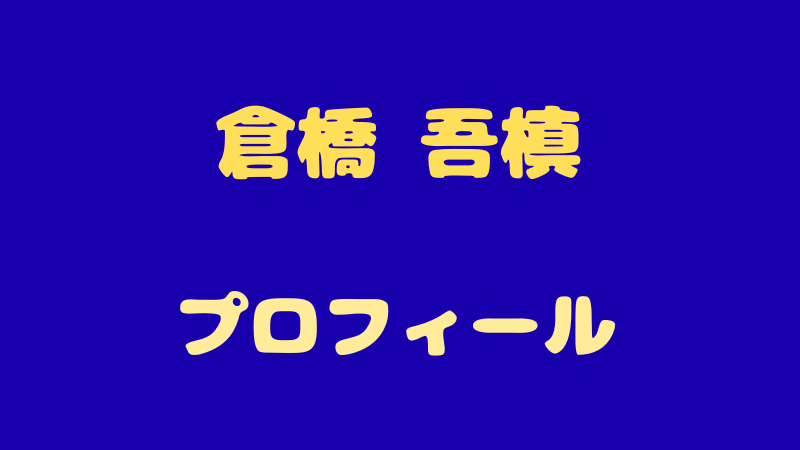 【倉橋吾槙 プロフィール】徹底解剖！謎の特技とギャップ萌えで沼るファン続出の素顔とは？ 