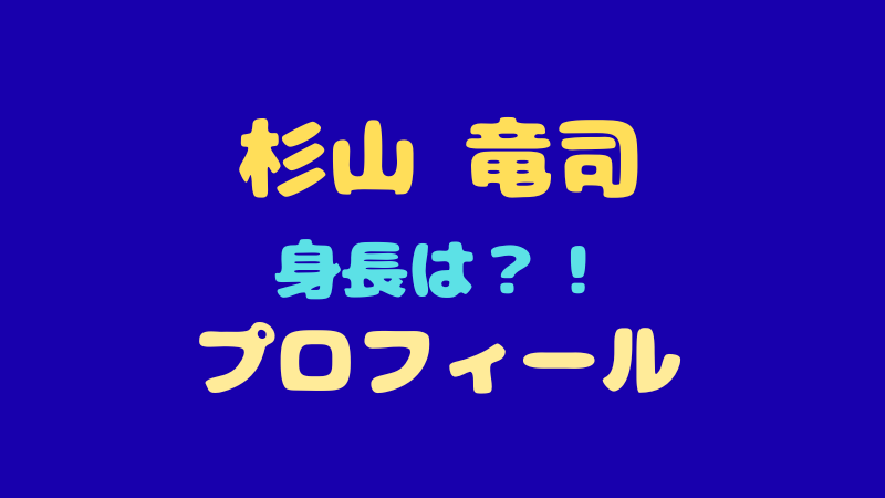 杉山竜司 プロフィールまとめ！身長やMBTI・魅力を徹底解説 