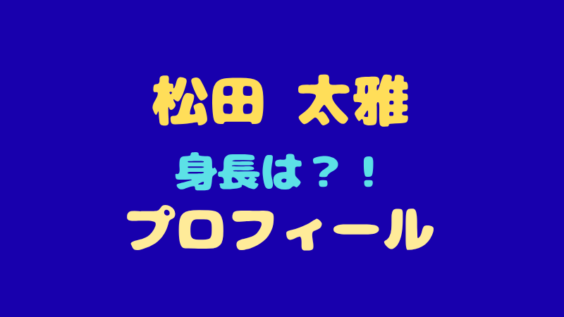 松田太雅のプロフィール徹底解剖！身長・MBTIやタイプロまとめ 
