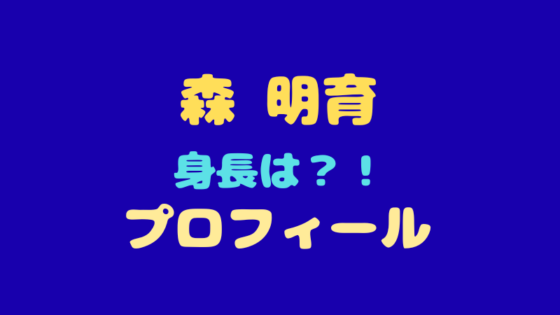 【森 明育 プロフィール】身長・年齢・MBTIやファンが語る魅力を徹底解剖！ 