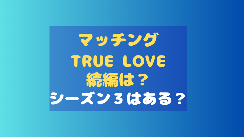 マッチング TRUE LOVEの続編はいつ？3作目の公開時期やその後を予想 